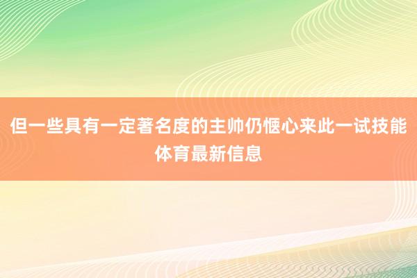 但一些具有一定著名度的主帅仍惬心来此一试技能体育最新信息