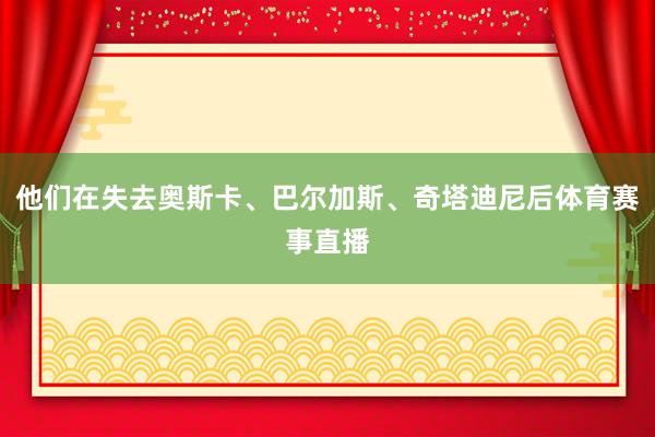 他们在失去奥斯卡、巴尔加斯、奇塔迪尼后体育赛事直播