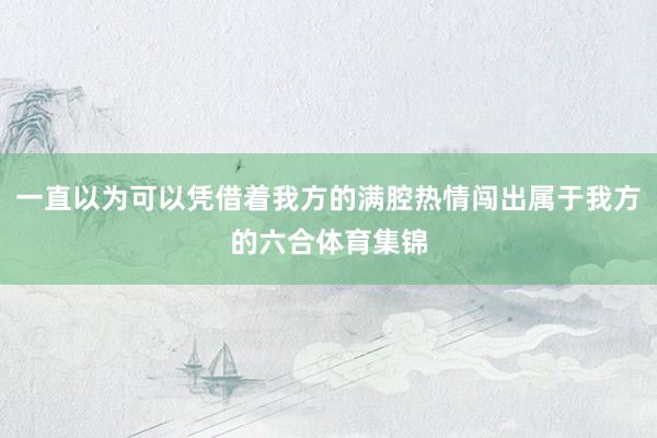 一直以为可以凭借着我方的满腔热情闯出属于我方的六合体育集锦
