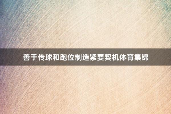善于传球和跑位制造紧要契机体育集锦