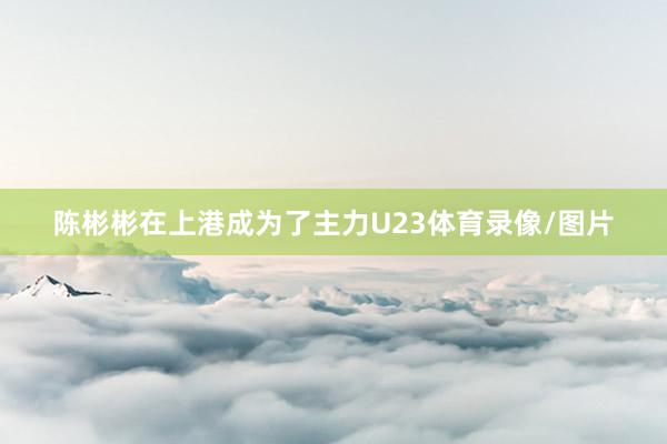 陈彬彬在上港成为了主力U23体育录像/图片