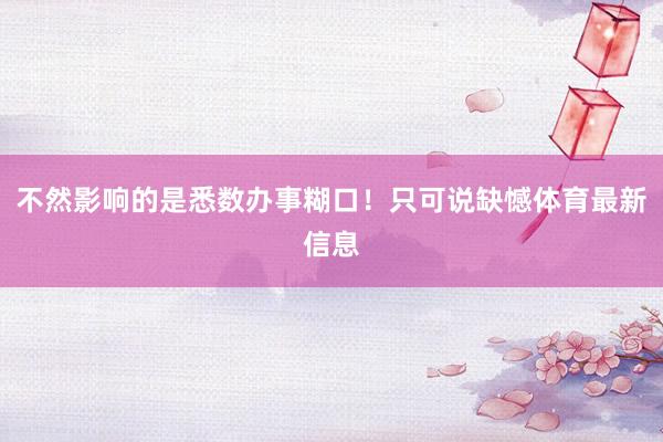 不然影响的是悉数办事糊口!只可说缺憾体育最新信息