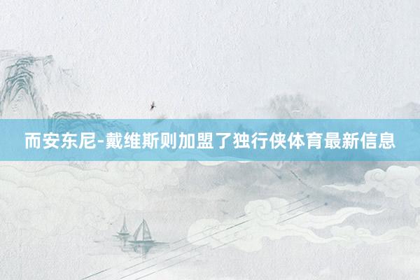 而安东尼-戴维斯则加盟了独行侠体育最新信息