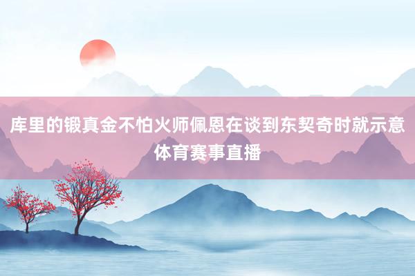 库里的锻真金不怕火师佩恩在谈到东契奇时就示意体育赛事直播