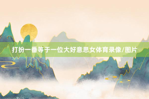 打扮一番等于一位大好意思女体育录像/图片