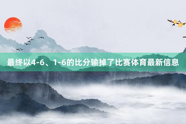 最终以4-6、1-6的比分输掉了比赛体育最新信息