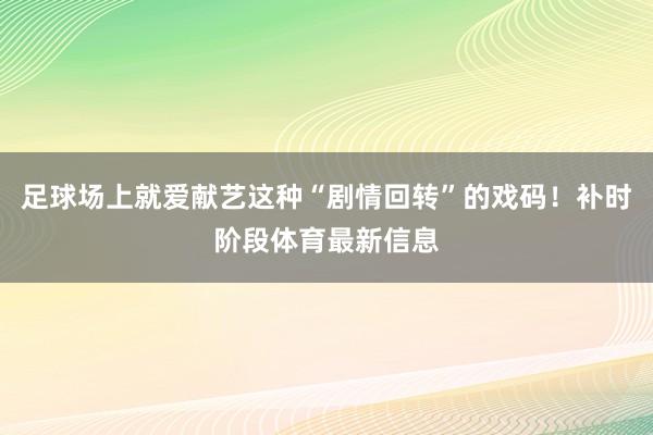 足球场上就爱献艺这种“剧情回转”的戏码!补时阶段体育最新信息