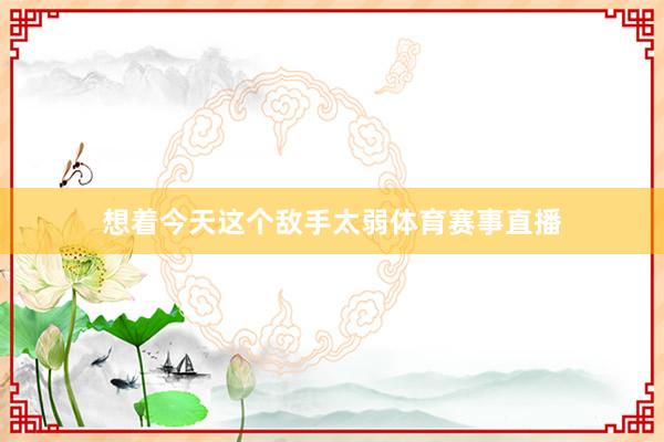 想着今天这个敌手太弱体育赛事直播