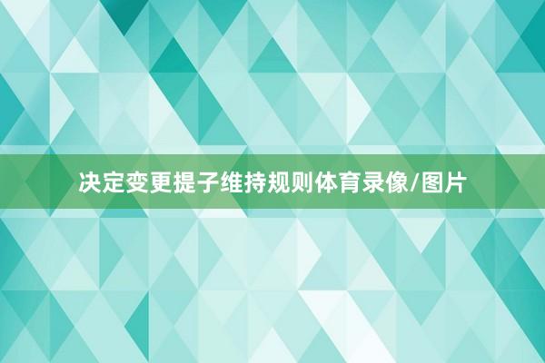 决定变更提子维持规则体育录像/图片