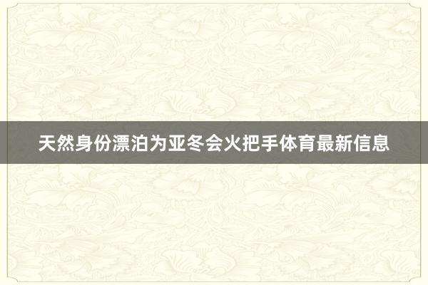 天然身份漂泊为亚冬会火把手体育最新信息