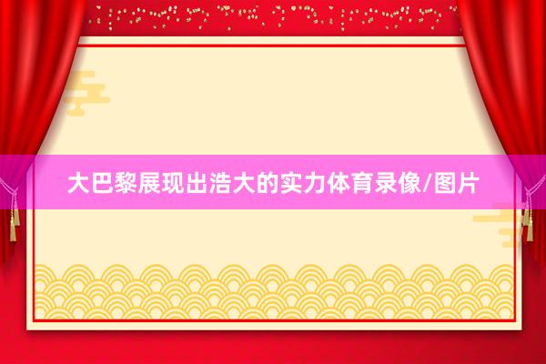 大巴黎展现出浩大的实力体育录像/图片