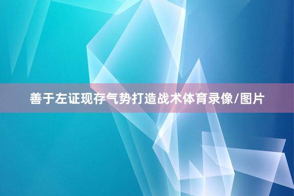 善于左证现存气势打造战术体育录像/图片