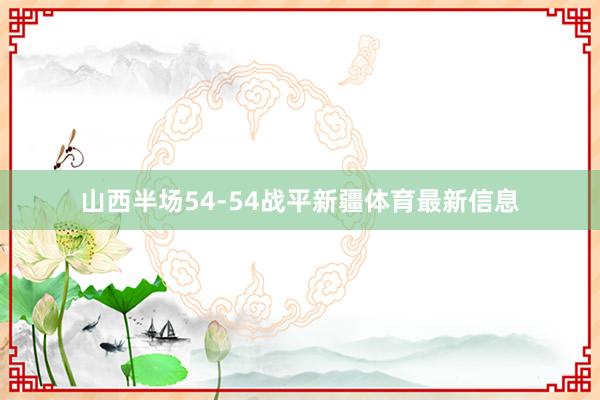 山西半场54-54战平新疆体育最新信息
