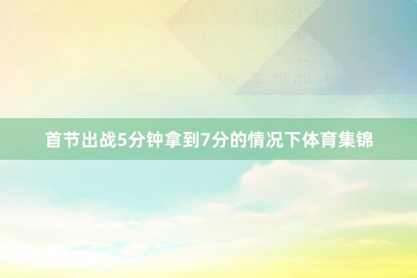 首节出战5分钟拿到7分的情况下体育集锦