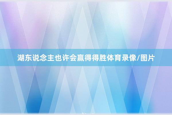 湖东说念主也许会赢得得胜体育录像/图片