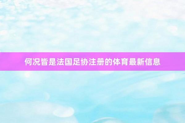何况皆是法国足协注册的体育最新信息