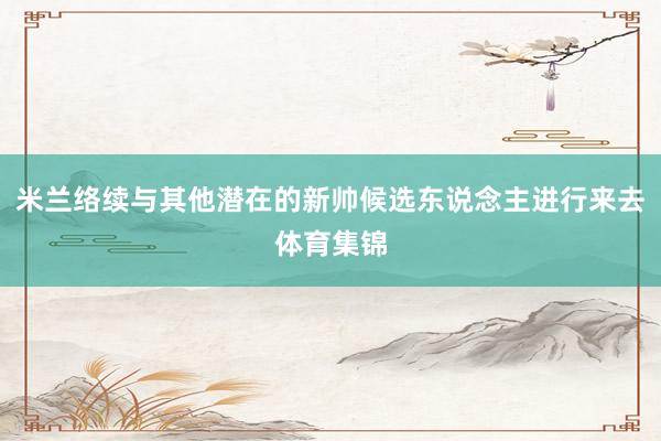 米兰络续与其他潜在的新帅候选东说念主进行来去体育集锦