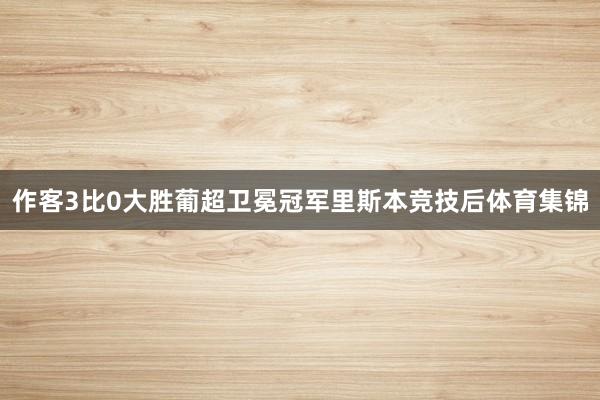 作客3比0大胜葡超卫冕冠军里斯本竞技后体育集锦