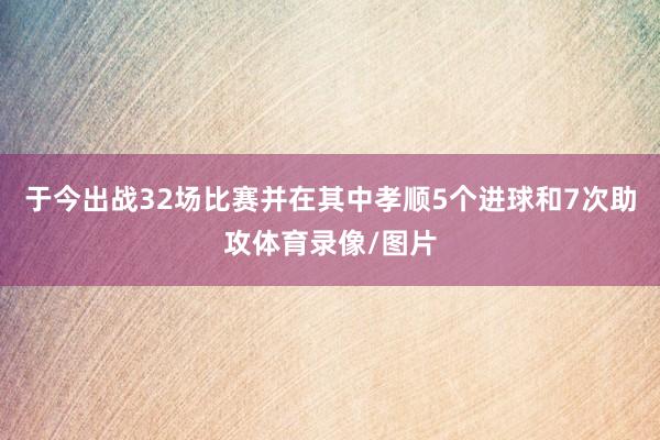 于今出战32场比赛并在其中孝顺5个进球和7次助攻体育录像/图片