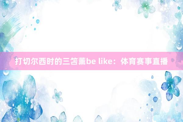 打切尔西时的三笘薰be like:体育赛事直播