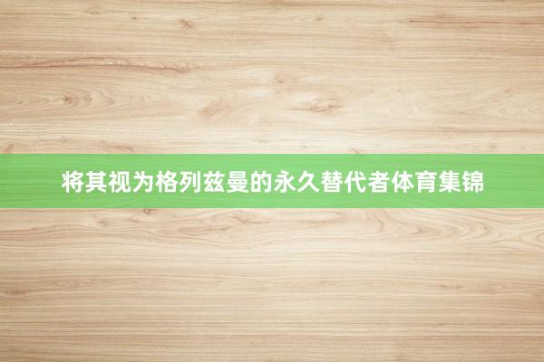 将其视为格列兹曼的永久替代者体育集锦