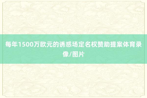 每年1500万欧元的诱惑场定名权赞助提案体育录像/图片