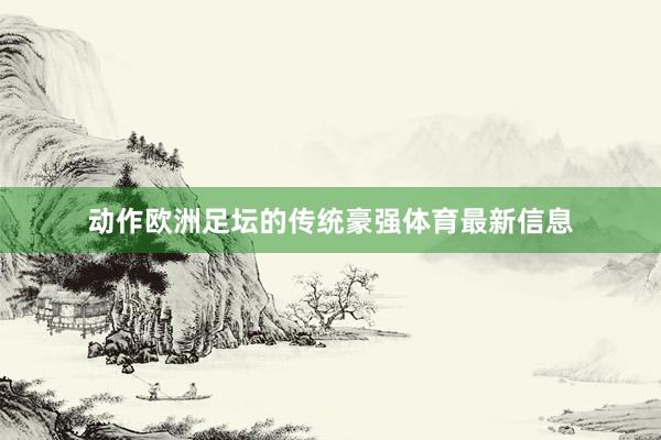 动作欧洲足坛的传统豪强体育最新信息