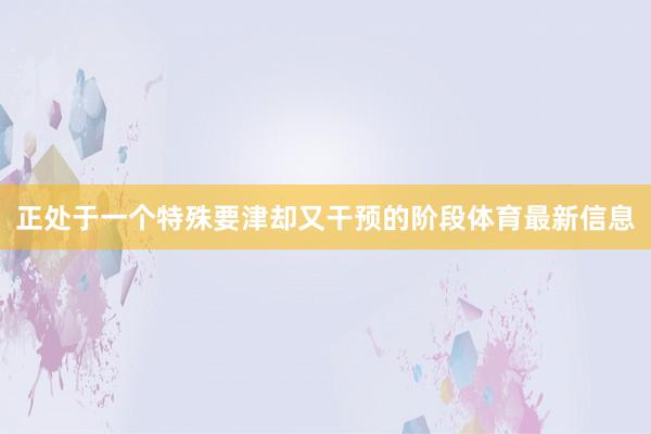 正处于一个特殊要津却又干预的阶段体育最新信息