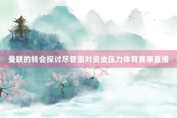 曼联的转会探讨尽管面对资金压力体育赛事直播