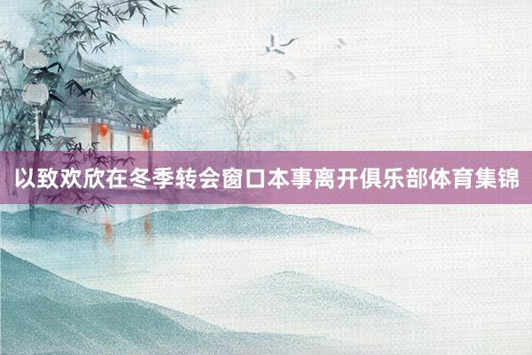 以致欢欣在冬季转会窗口本事离开俱乐部体育集锦