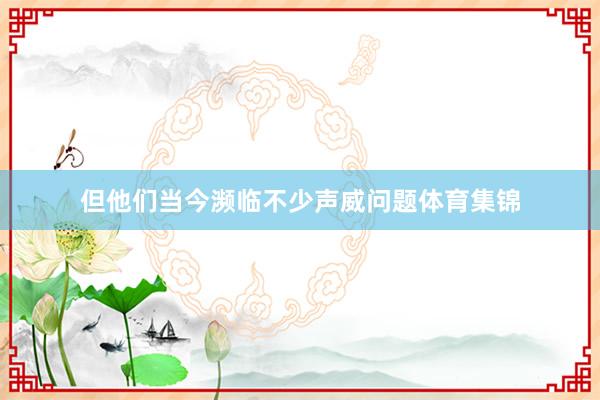 但他们当今濒临不少声威问题体育集锦