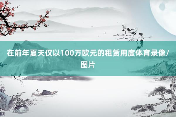 在前年夏天仅以100万欧元的租赁用度体育录像/图片
