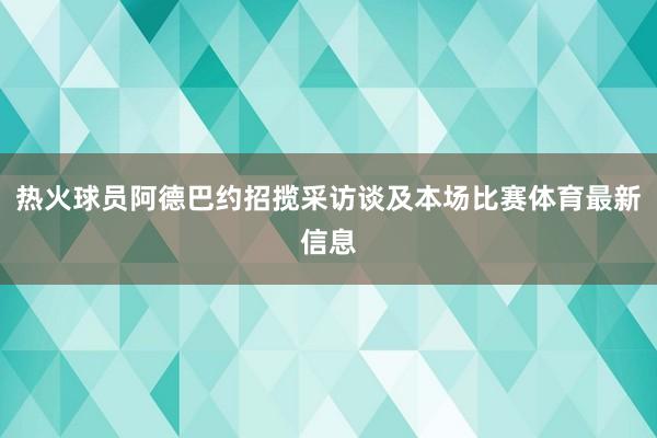 热火球员阿德巴约招揽采访谈及本场比赛体育最新信息