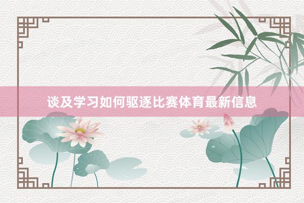 谈及学习如何驱逐比赛体育最新信息