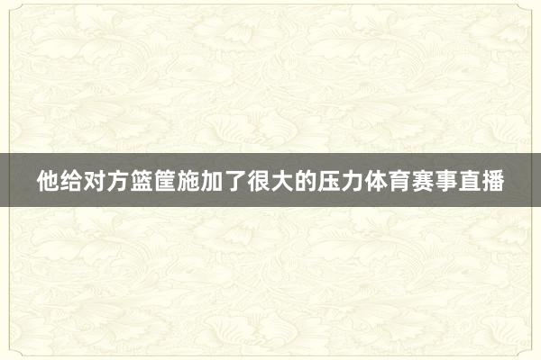 他给对方篮筐施加了很大的压力体育赛事直播