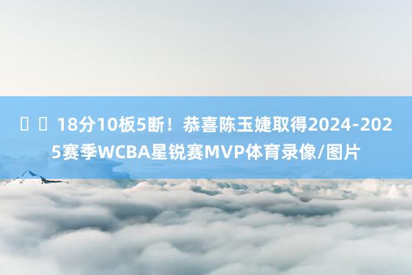 ⭐️18分10板5断！恭喜陈玉婕取得2024-2025赛季WCBA星锐赛MVP体育录像/图片