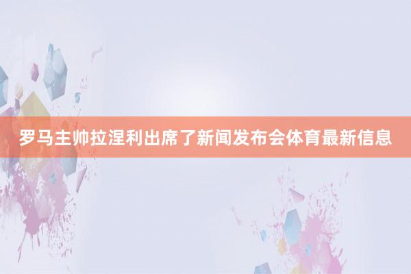 罗马主帅拉涅利出席了新闻发布会体育最新信息