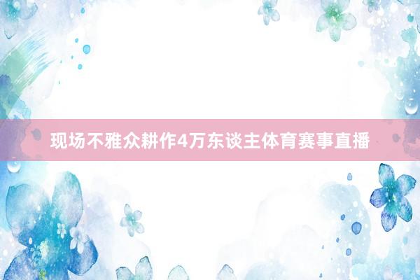 现场不雅众耕作4万东谈主体育赛事直播