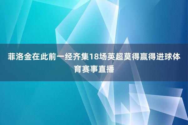 菲洛金在此前一经齐集18场英超莫得赢得进球体育赛事直播