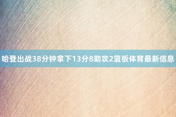 哈登出战38分钟拿下13分8助攻2篮板体育最新信息
