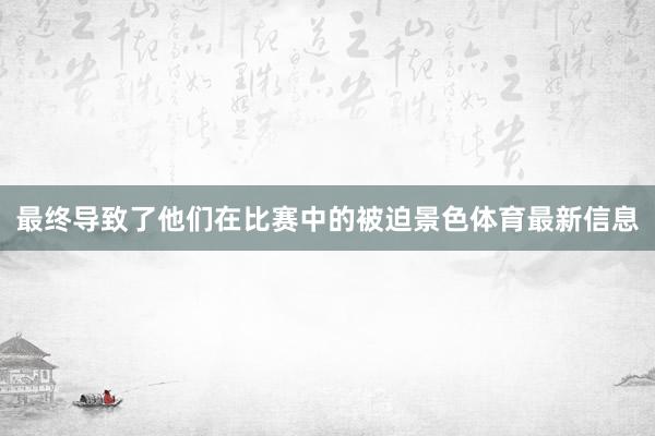 最终导致了他们在比赛中的被迫景色体育最新信息