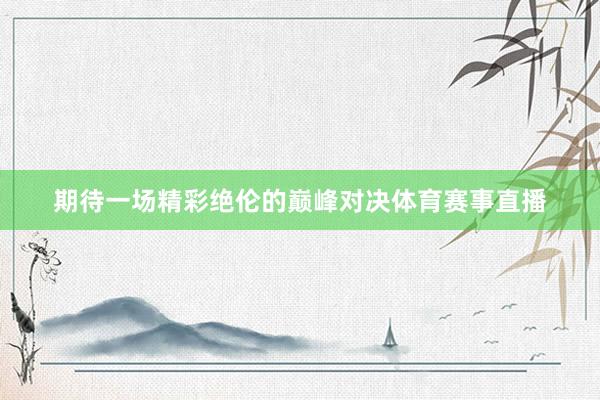 期待一场精彩绝伦的巅峰对决体育赛事直播