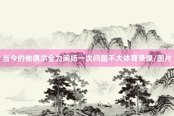 当今的他偶尔全力阐扬一次问题不大体育录像/图片