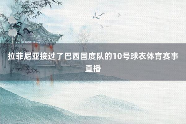 拉菲尼亚接过了巴西国度队的10号球衣体育赛事直播