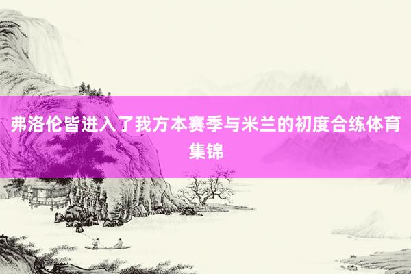弗洛伦皆进入了我方本赛季与米兰的初度合练体育集锦