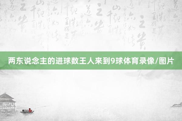 两东说念主的进球数王人来到9球体育录像/图片