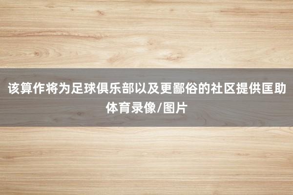 该算作将为足球俱乐部以及更鄙俗的社区提供匡助体育录像/图片