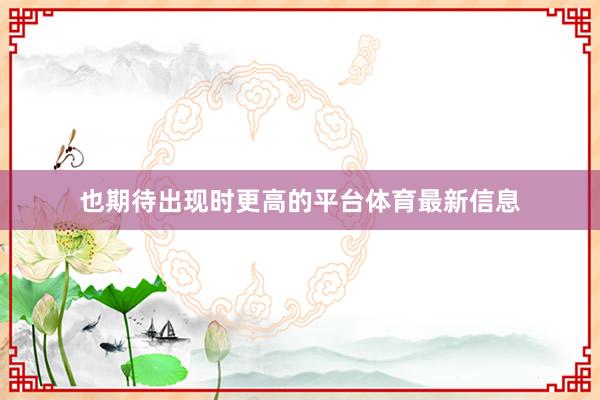也期待出现时更高的平台体育最新信息