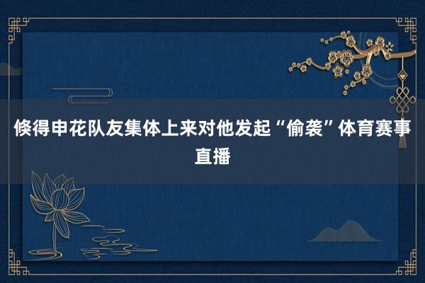 倏得申花队友集体上来对他发起“偷袭”体育赛事直播