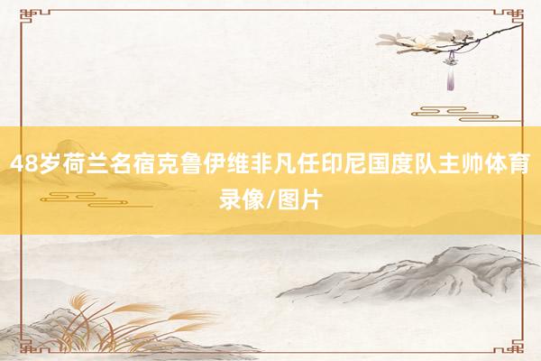 48岁荷兰名宿克鲁伊维非凡任印尼国度队主帅体育录像/图片